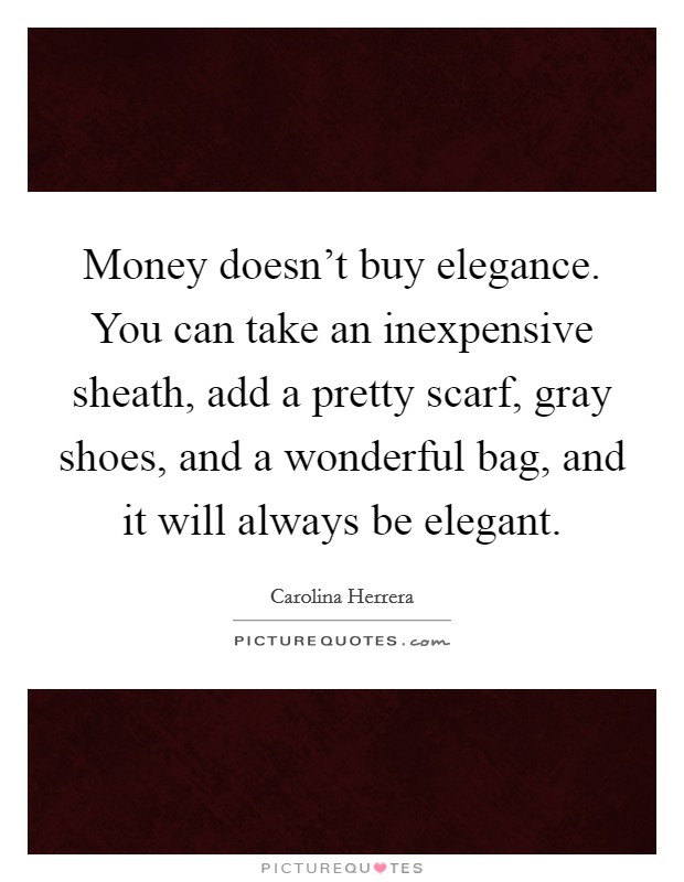 Money doesn't buy elegance. You can take an inexpensive sheath, add a pretty scarf, gray shoes, and a wonderful bag, and it will always be elegant. Picture Quote #1