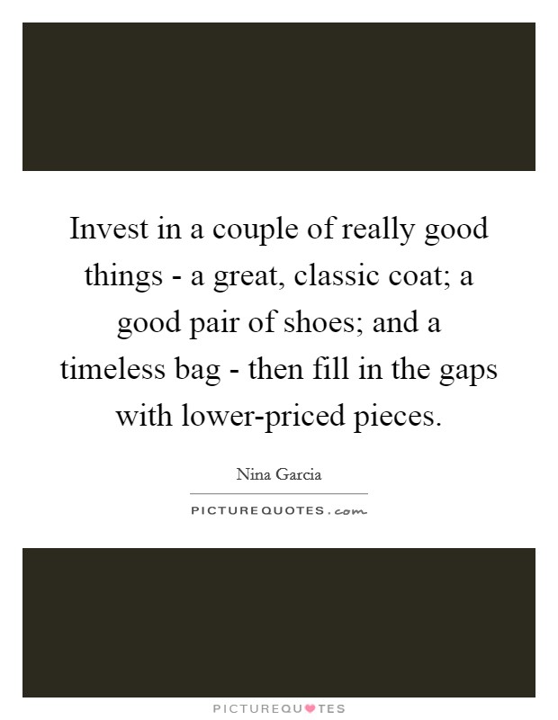 Invest in a couple of really good things - a great, classic coat; a good pair of shoes; and a timeless bag - then fill in the gaps with lower-priced pieces. Picture Quote #1