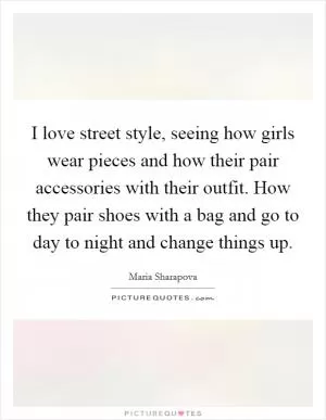 I love street style, seeing how girls wear pieces and how their pair accessories with their outfit. How they pair shoes with a bag and go to day to night and change things up Picture Quote #1