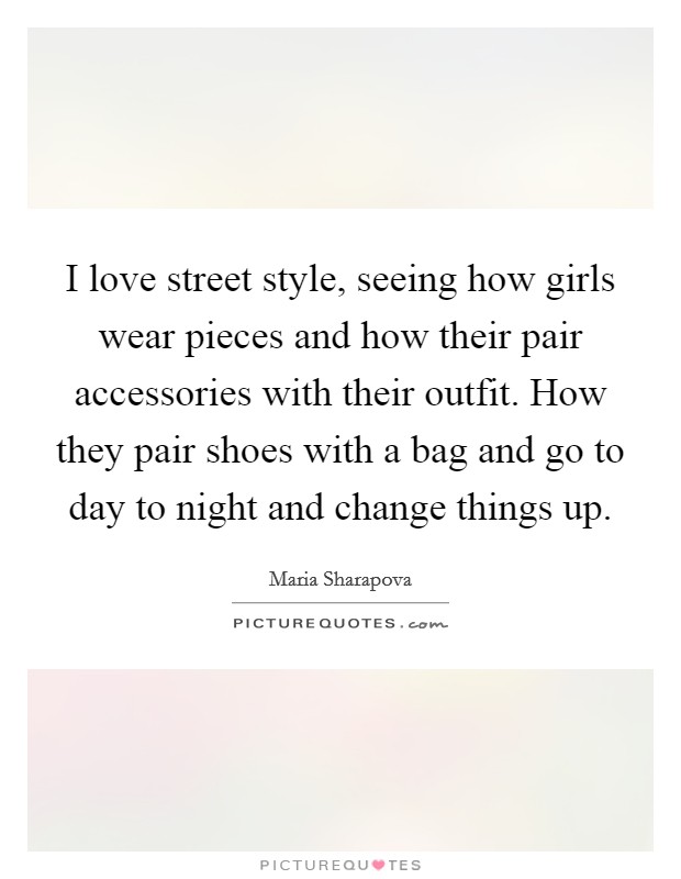 I love street style, seeing how girls wear pieces and how their pair accessories with their outfit. How they pair shoes with a bag and go to day to night and change things up. Picture Quote #1