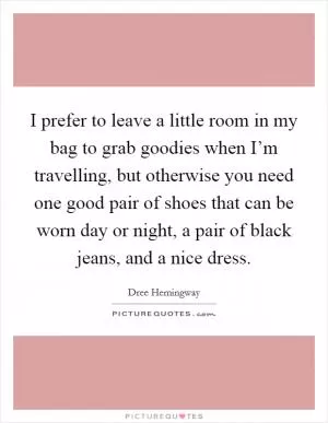 I prefer to leave a little room in my bag to grab goodies when I’m travelling, but otherwise you need one good pair of shoes that can be worn day or night, a pair of black jeans, and a nice dress Picture Quote #1