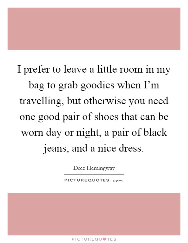 I prefer to leave a little room in my bag to grab goodies when I'm travelling, but otherwise you need one good pair of shoes that can be worn day or night, a pair of black jeans, and a nice dress. Picture Quote #1