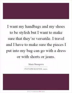I want my handbags and my shoes to be stylish but I want to make sure that they’re versatile. I travel and I have to make sure the pieces I put into my bag can go with a dress or with shorts or jeans Picture Quote #1
