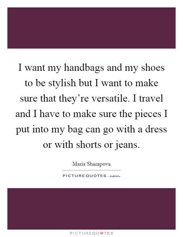 I want my handbags and my shoes to be stylish but I want to make sure that they're versatile. I travel and I have to make sure the pieces I put into my bag can go with a dress or with shorts or jeans. Picture Quote #1