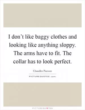 I don’t like baggy clothes and looking like anything sloppy. The arms have to fit. The collar has to look perfect Picture Quote #1