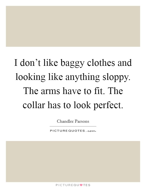 I don't like baggy clothes and looking like anything sloppy. The arms have to fit. The collar has to look perfect. Picture Quote #1