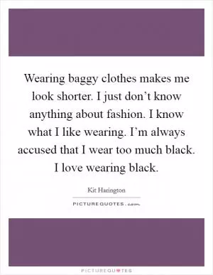Wearing baggy clothes makes me look shorter. I just don’t know anything about fashion. I know what I like wearing. I’m always accused that I wear too much black. I love wearing black Picture Quote #1