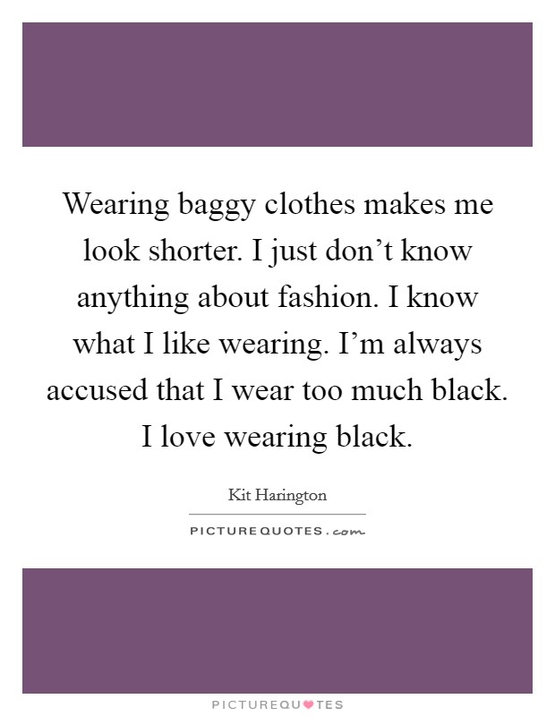 Wearing baggy clothes makes me look shorter. I just don't know anything about fashion. I know what I like wearing. I'm always accused that I wear too much black. I love wearing black. Picture Quote #1