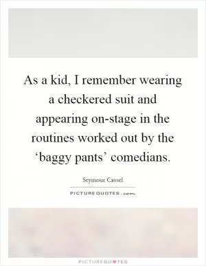 As a kid, I remember wearing a checkered suit and appearing on-stage in the routines worked out by the ‘baggy pants’ comedians Picture Quote #1
