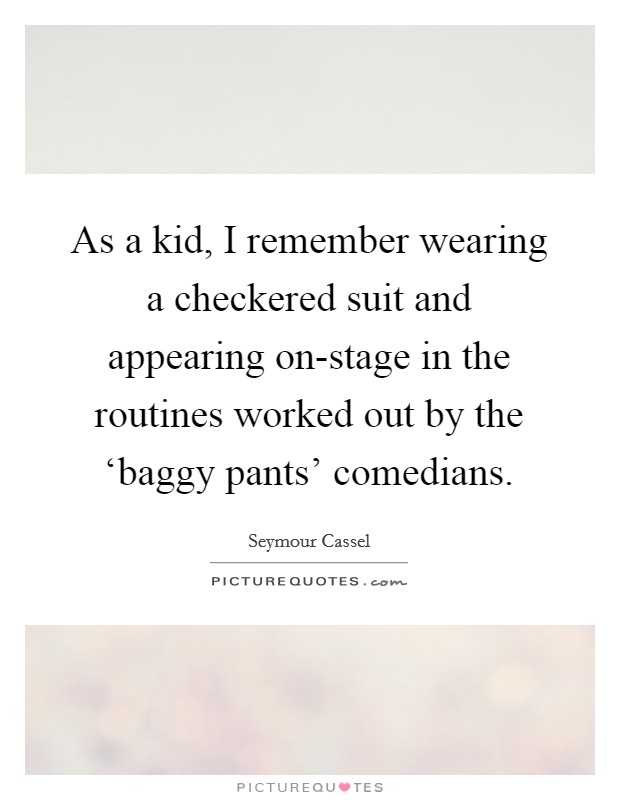 As a kid, I remember wearing a checkered suit and appearing on-stage in the routines worked out by the ‘baggy pants' comedians. Picture Quote #1