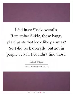 I did have Skidz overalls. Remember Skidz, those baggy plaid pants that look like pajamas? So I did rock overalls, but not in purple velvet. I couldn’t find those Picture Quote #1