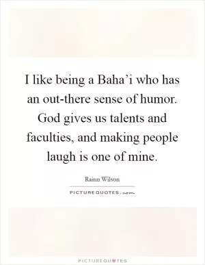 I like being a Baha’i who has an out-there sense of humor. God gives us talents and faculties, and making people laugh is one of mine Picture Quote #1