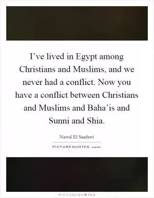 I’ve lived in Egypt among Christians and Muslims, and we never had a conflict. Now you have a conflict between Christians and Muslims and Baha’is and Sunni and Shia Picture Quote #1