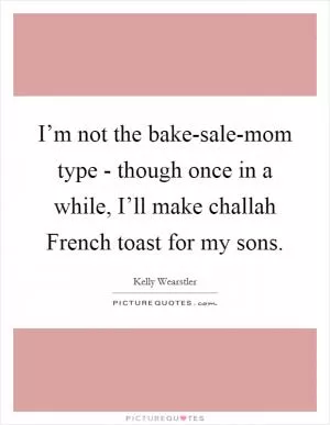I’m not the bake-sale-mom type - though once in a while, I’ll make challah French toast for my sons Picture Quote #1