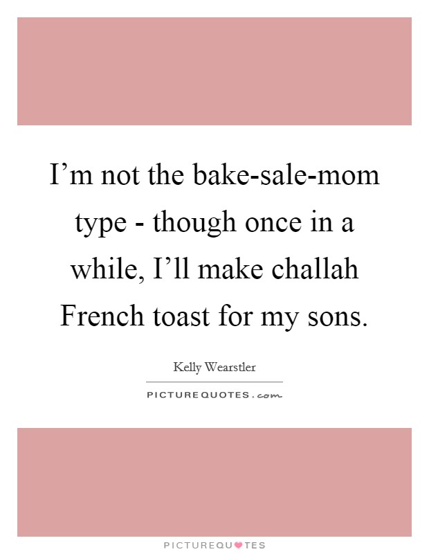 I'm not the bake-sale-mom type - though once in a while, I'll make challah French toast for my sons. Picture Quote #1