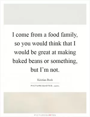 I come from a food family, so you would think that I would be great at making baked beans or something, but I’m not Picture Quote #1