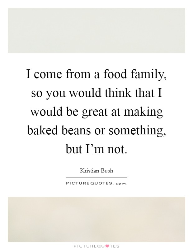 I come from a food family, so you would think that I would be great at making baked beans or something, but I'm not. Picture Quote #1