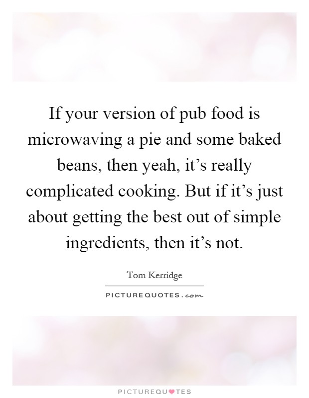 If your version of pub food is microwaving a pie and some baked beans, then yeah, it's really complicated cooking. But if it's just about getting the best out of simple ingredients, then it's not. Picture Quote #1