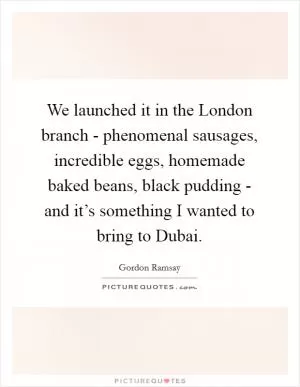We launched it in the London branch - phenomenal sausages, incredible eggs, homemade baked beans, black pudding - and it’s something I wanted to bring to Dubai Picture Quote #1