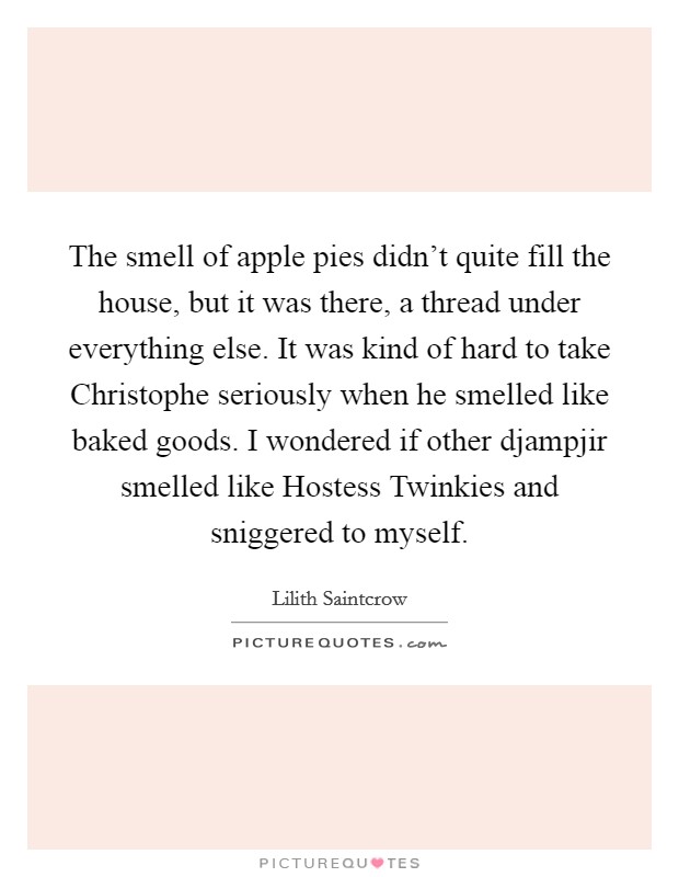 The smell of apple pies didn't quite fill the house, but it was there, a thread under everything else. It was kind of hard to take Christophe seriously when he smelled like baked goods. I wondered if other djampjir smelled like Hostess Twinkies and sniggered to myself. Picture Quote #1