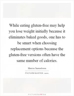 While eating gluten-free may help you lose weight initially because it eliminates baked goods, one has to be smart when choosing replacement options because the gluten-free versions often have the same number of calories Picture Quote #1