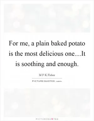 For me, a plain baked potato is the most delicious one....It is soothing and enough Picture Quote #1