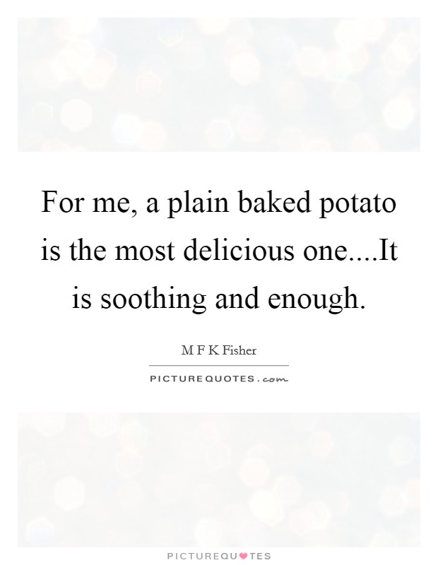 For me, a plain baked potato is the most delicious one....It is soothing and enough. Picture Quote #1