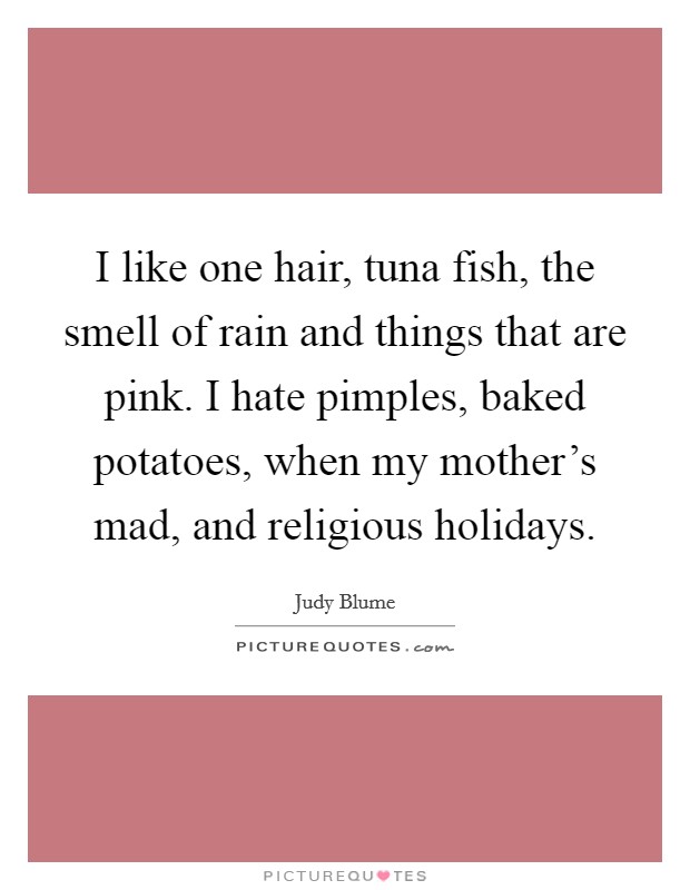 I like one hair, tuna fish, the smell of rain and things that are pink. I hate pimples, baked potatoes, when my mother's mad, and religious holidays. Picture Quote #1