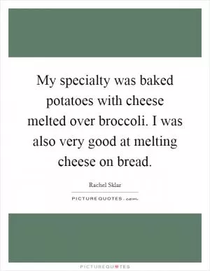 My specialty was baked potatoes with cheese melted over broccoli. I was also very good at melting cheese on bread Picture Quote #1
