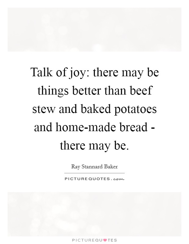 Talk of joy: there may be things better than beef stew and baked potatoes and home-made bread - there may be. Picture Quote #1