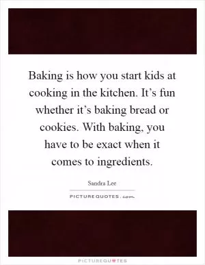 Baking is how you start kids at cooking in the kitchen. It’s fun whether it’s baking bread or cookies. With baking, you have to be exact when it comes to ingredients Picture Quote #1
