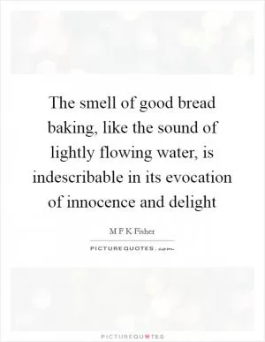 The smell of good bread baking, like the sound of lightly flowing water, is indescribable in its evocation of innocence and delight Picture Quote #1