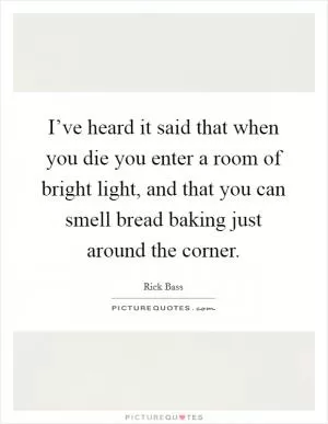 I’ve heard it said that when you die you enter a room of bright light, and that you can smell bread baking just around the corner Picture Quote #1