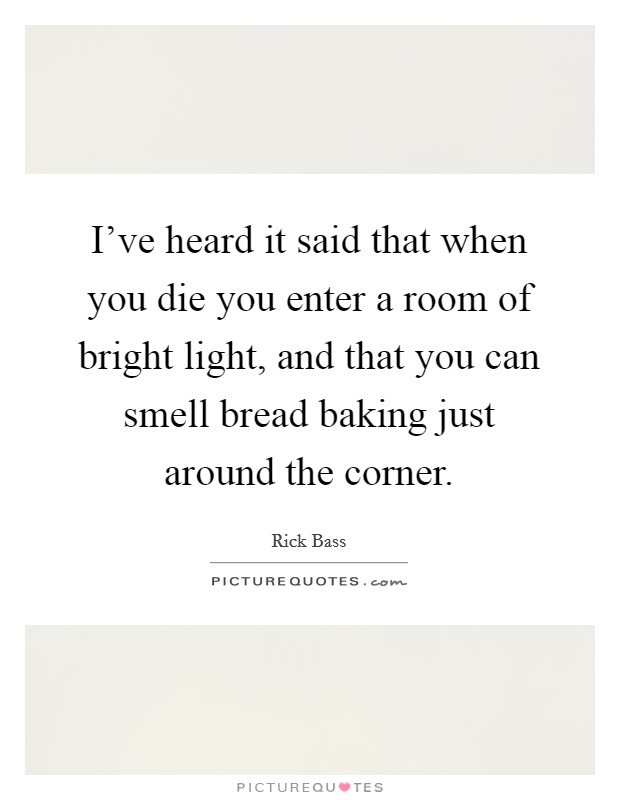 I've heard it said that when you die you enter a room of bright light, and that you can smell bread baking just around the corner. Picture Quote #1