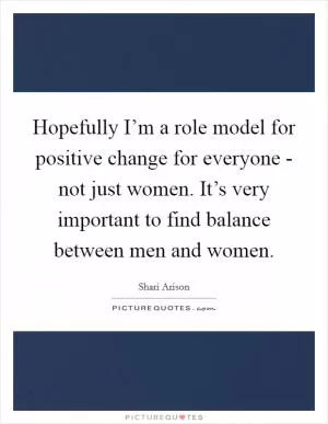 Hopefully I’m a role model for positive change for everyone - not just women. It’s very important to find balance between men and women Picture Quote #1