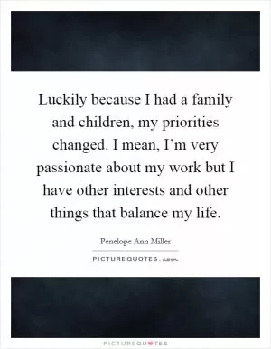 Luckily because I had a family and children, my priorities changed. I mean, I’m very passionate about my work but I have other interests and other things that balance my life Picture Quote #1