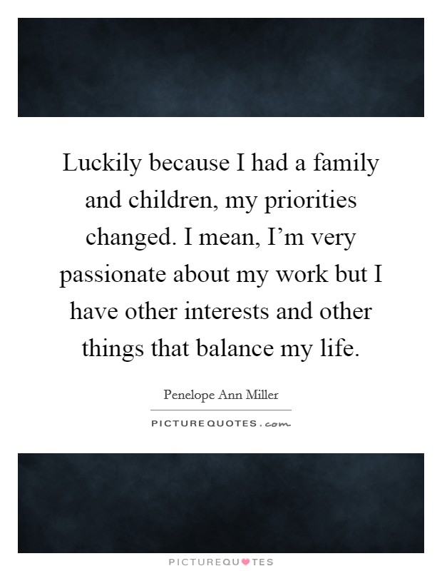 Luckily because I had a family and children, my priorities changed. I mean, I'm very passionate about my work but I have other interests and other things that balance my life. Picture Quote #1