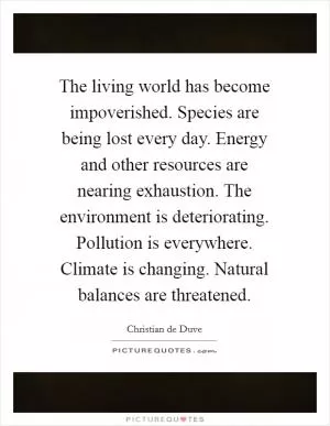 The living world has become impoverished. Species are being lost every day. Energy and other resources are nearing exhaustion. The environment is deteriorating. Pollution is everywhere. Climate is changing. Natural balances are threatened Picture Quote #1