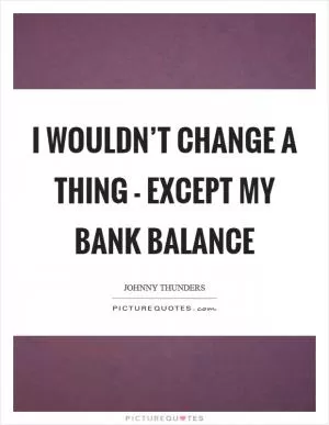 I wouldn’t change a thing - except my bank balance Picture Quote #1