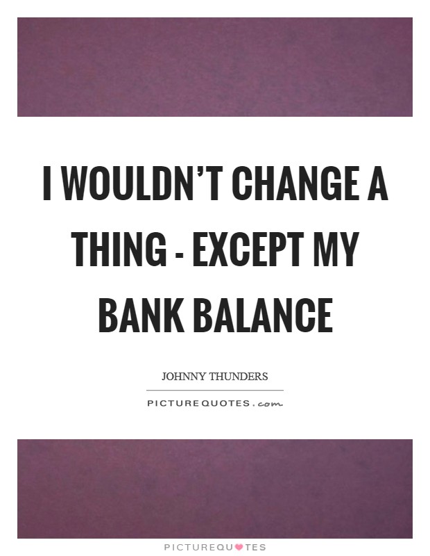 I wouldn't change a thing - except my bank balance Picture Quote #1