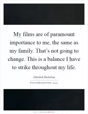 My films are of paramount importance to me, the same as my family. That’s not going to change. This is a balance I have to strike throughout my life Picture Quote #1