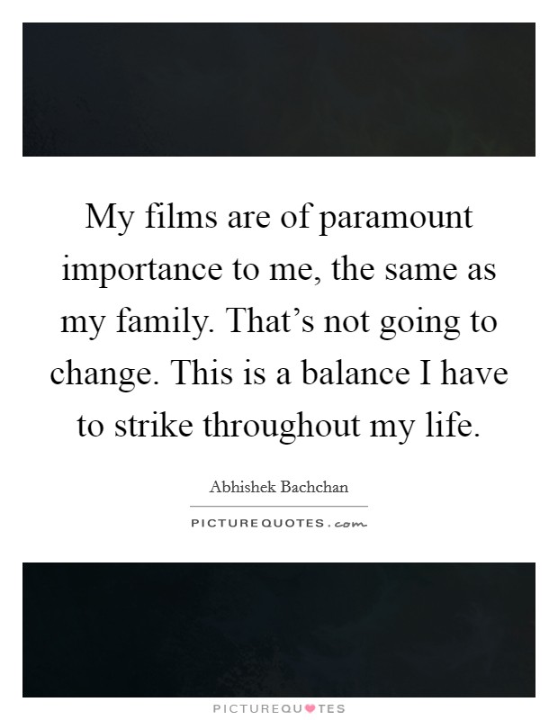 My films are of paramount importance to me, the same as my family. That's not going to change. This is a balance I have to strike throughout my life. Picture Quote #1
