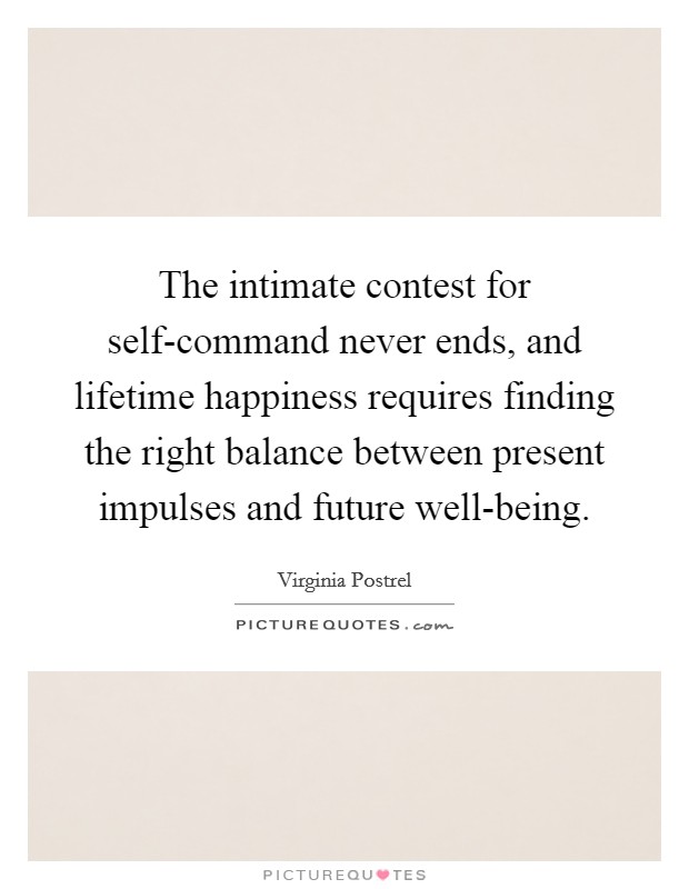 The intimate contest for self-command never ends, and lifetime happiness requires finding the right balance between present impulses and future well-being. Picture Quote #1