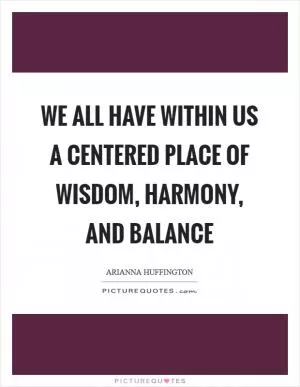 We all have within us a centered place of wisdom, harmony, and balance Picture Quote #1
