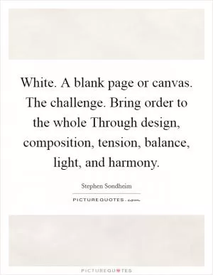 White. A blank page or canvas. The challenge. Bring order to the whole Through design, composition, tension, balance, light, and harmony Picture Quote #1