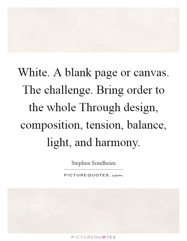 White. A blank page or canvas. The challenge. Bring order to the whole Through design, composition, tension, balance, light, and harmony. Picture Quote #1