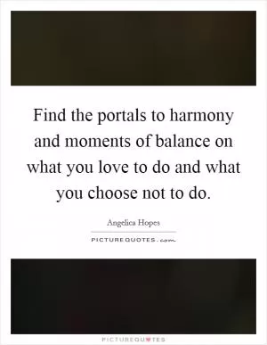 Find the portals to harmony and moments of balance on what you love to do and what you choose not to do Picture Quote #1