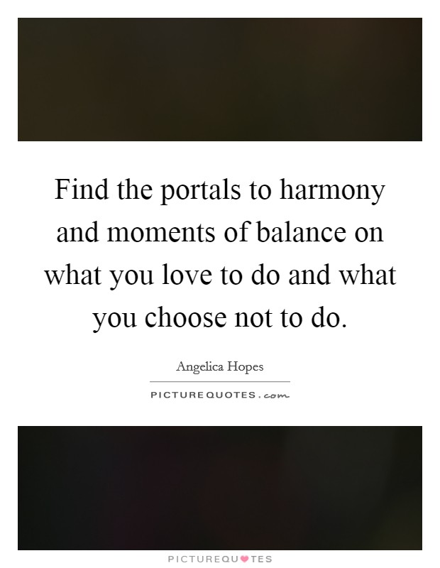 Find the portals to harmony and moments of balance on what you love to do and what you choose not to do. Picture Quote #1