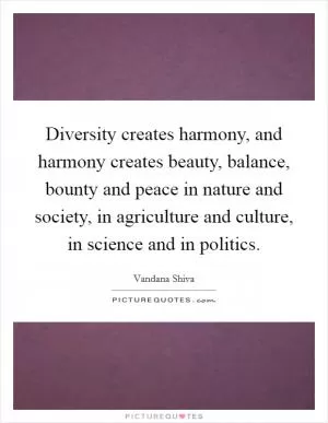 Diversity creates harmony, and harmony creates beauty, balance, bounty and peace in nature and society, in agriculture and culture, in science and in politics Picture Quote #1