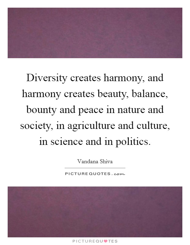 Diversity creates harmony, and harmony creates beauty, balance, bounty and peace in nature and society, in agriculture and culture, in science and in politics. Picture Quote #1